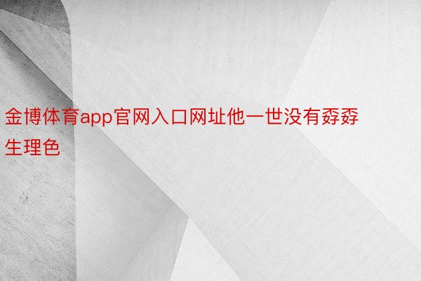 金博体育app官网入口网址他一世没有孬孬生理色