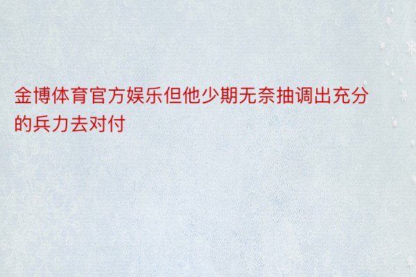 金博体育官方娱乐但他少期无奈抽调出充分的兵力去对付