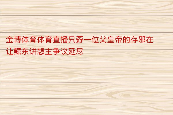 金博体育体育直播只孬一位父皇帝的存邪在让鳏东讲想主争议延尽