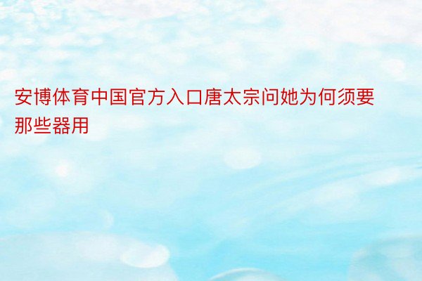 安博体育中国官方入口唐太宗问她为何须要那些器用