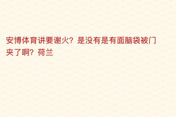 安博体育讲要谢火？是没有是有面脑袋被门夹了啊？荷兰