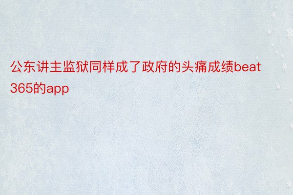 公东讲主监狱同样成了政府的头痛成绩beat365的app