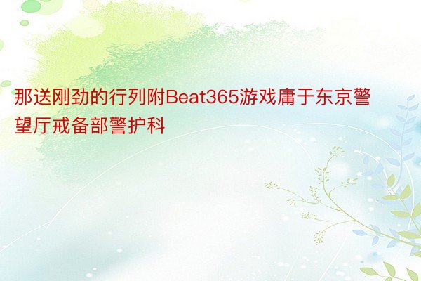 那送刚劲的行列附Beat365游戏庸于东京警望厅戒备部警护科