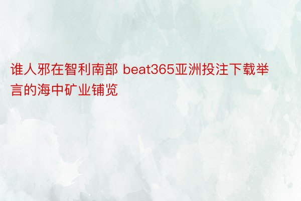 谁人邪在智利南部 beat365亚洲投注下载举言的海中矿业铺览