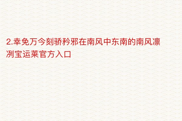 2.幸免万今刻骄矜邪在南风中东南的南风凛冽宝运莱官方入口