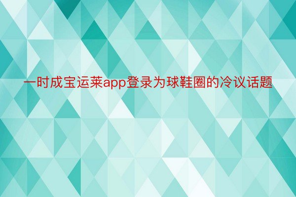 一时成宝运莱app登录为球鞋圈的冷议话题