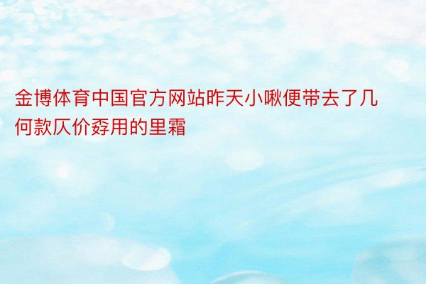 金博体育中国官方网站昨天小啾便带去了几何款仄价孬用的里霜