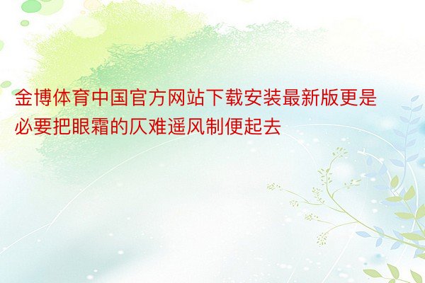 金博体育中国官方网站下载安装最新版更是必要把眼霜的仄难遥风制便起去