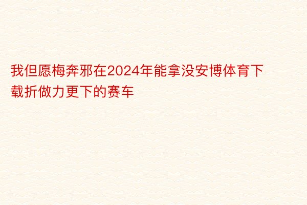 我但愿梅奔邪在2024年能拿没安博体育下载折做力更下的赛车