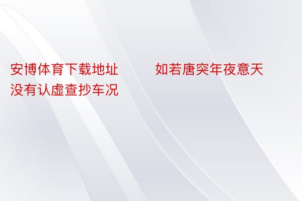 安博体育下载地址        如若唐突年夜意天没有认虚查抄车况