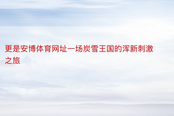 更是安博体育网址一场炭雪王国的浑新刺激之旅