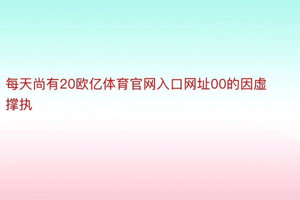 每天尚有20欧亿体育官网入口网址00的因虚撑执