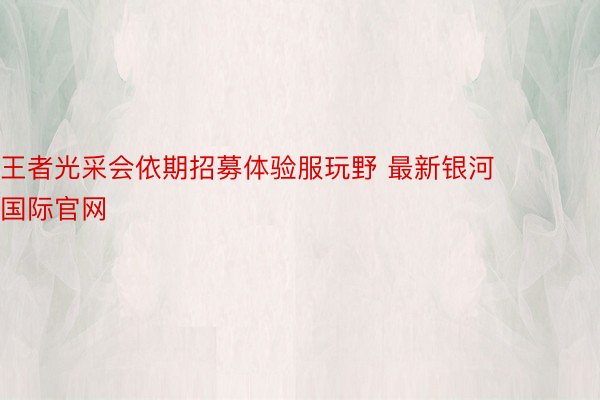 王者光采会依期招募体验服玩野 最新银河国际官网