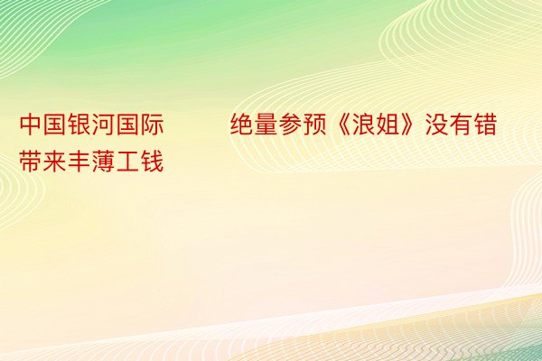 中国银河国际        绝量参预《浪姐》没有错带来丰薄工钱