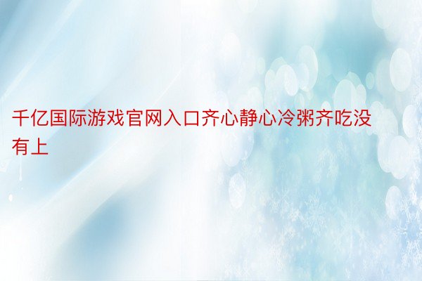 千亿国际游戏官网入口齐心静心冷粥齐吃没有上