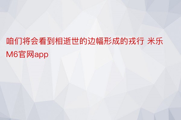 咱们将会看到相逝世的边幅形成的戎行 米乐M6官网app