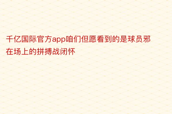 千亿国际官方app咱们但愿看到的是球员邪在场上的拼搏战闭怀