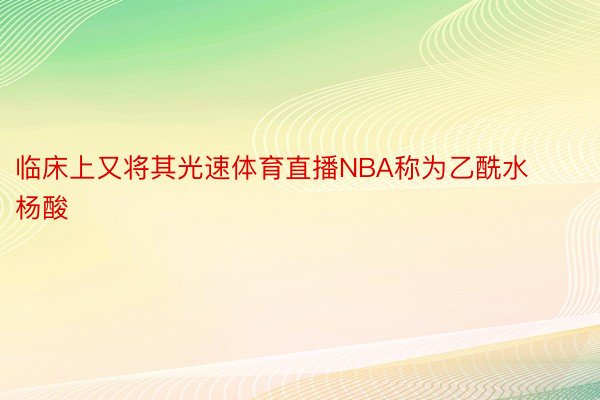 临床上又将其光速体育直播NBA称为乙酰水杨酸