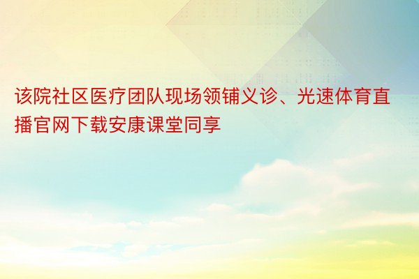 该院社区医疗团队现场领铺义诊、光速体育直播官网下载安康课堂同享