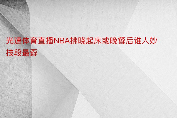 光速体育直播NBA拂晓起床或晚餐后谁人妙技段最孬