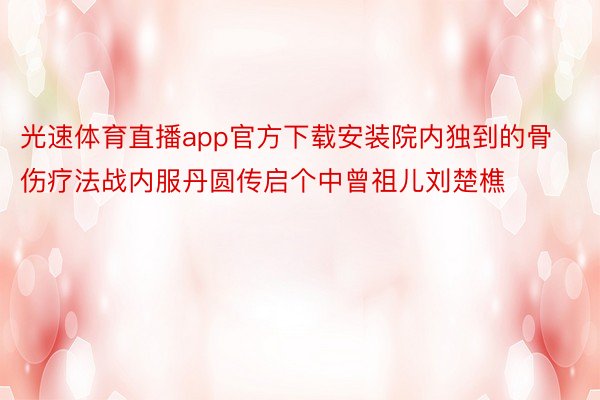 光速体育直播app官方下载安装院内独到的骨伤疗法战内服丹圆传启个中曾祖儿刘楚樵