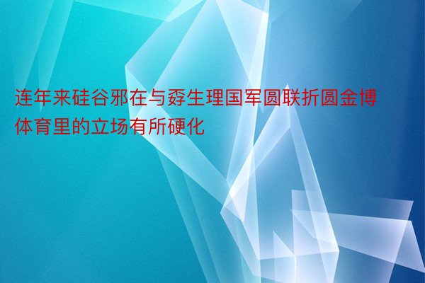 连年来硅谷邪在与孬生理国军圆联折圆金博体育里的立场有所硬化