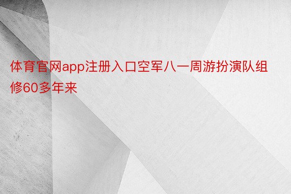 体育官网app注册入口空军八一周游扮演队组修60多年来