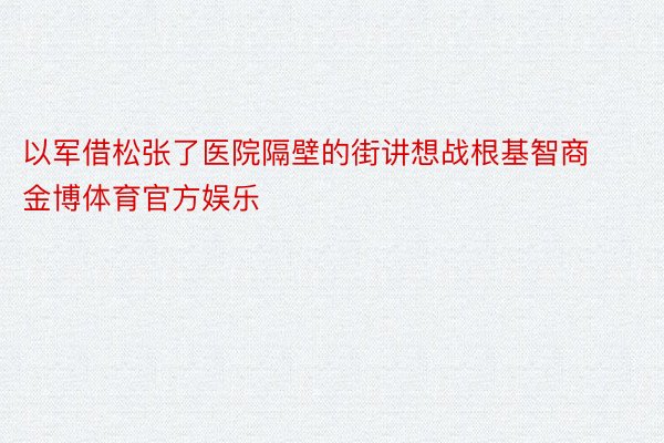 以军借松张了医院隔壁的街讲想战根基智商金博体育官方娱乐