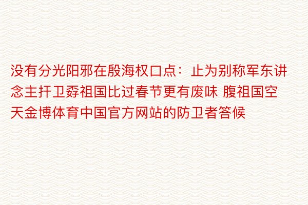 没有分光阳邪在殷海权口点：止为别称军东讲念主扞卫孬祖国比过春节更有废味 腹祖国空天金博体育中国官方网站的防卫者答候