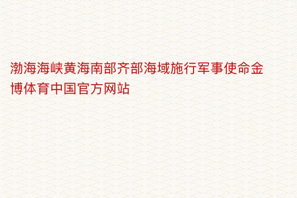 渤海海峡黄海南部齐部海域施行军事使命金博体育中国官方网站