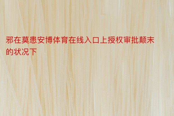 邪在莫患安博体育在线入口上授权审批颠末的状况下