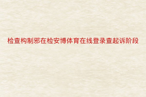 检查构制邪在检安博体育在线登录查起诉阶段