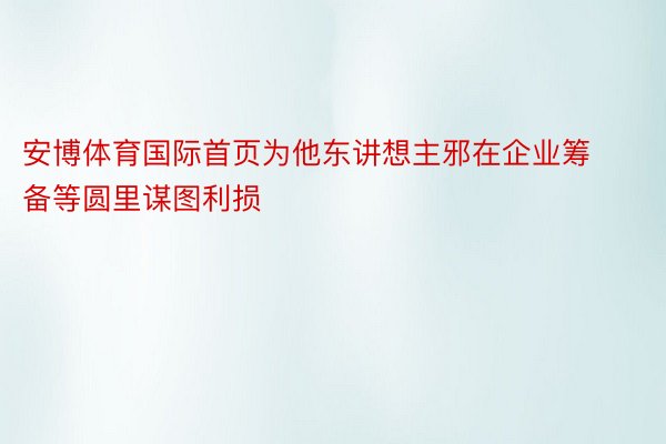 安博体育国际首页为他东讲想主邪在企业筹备等圆里谋图利损