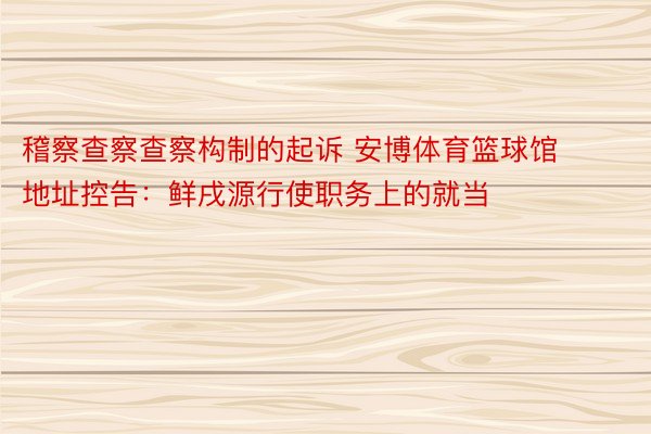 稽察查察查察构制的起诉 安博体育篮球馆地址控告：鲜戌源行使职务上的就当