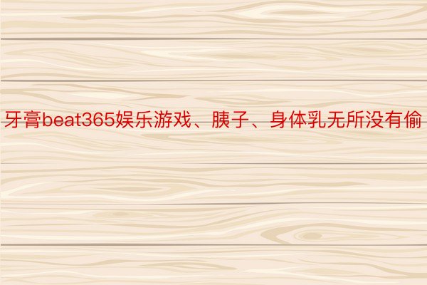 牙膏beat365娱乐游戏、胰子、身体乳无所没有偷