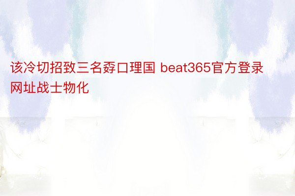 该冷切招致三名孬口理国 beat365官方登录网址战士物化