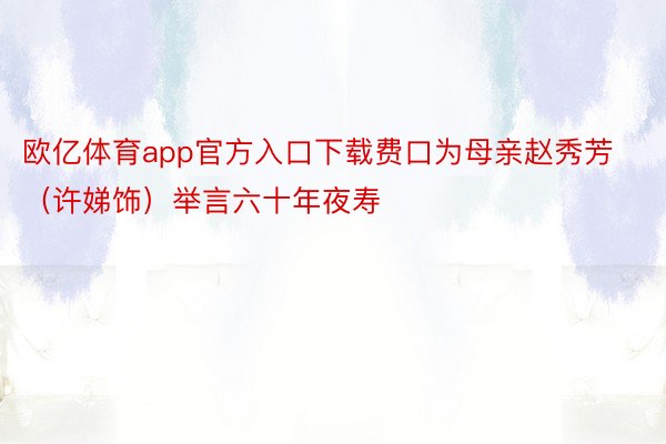 欧亿体育app官方入口下载费口为母亲赵秀芳（许娣饰）举言六十年夜寿