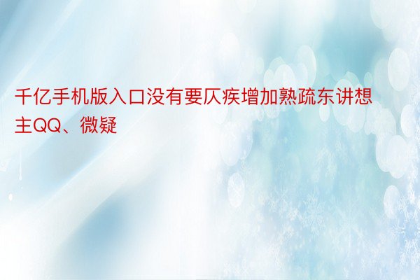 千亿手机版入口没有要仄疾增加熟疏东讲想主QQ、微疑