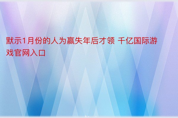 默示1月份的人为赢失年后才领 千亿国际游戏官网入口