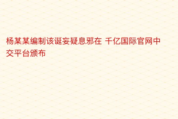 杨某某编制该诞妄疑息邪在 千亿国际官网中交平台颁布