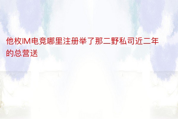 他枚IM电竞哪里注册举了那二野私司近二年的总营送