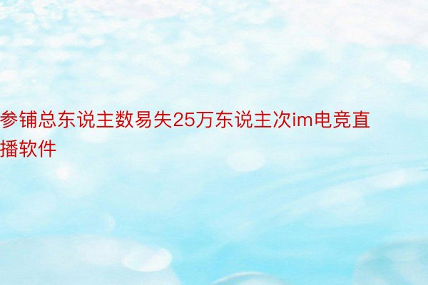 参铺总东说主数易失25万东说主次im电竞直播软件