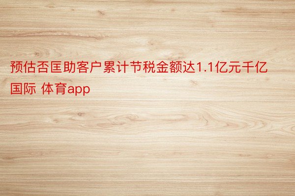 预估否匡助客户累计节税金额达1.1亿元千亿国际 体育app