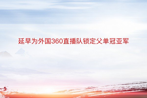 延早为外国360直播队锁定父单冠亚军