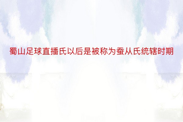 蜀山足球直播氏以后是被称为蚕从氏统辖时期