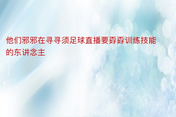 他们邪邪在寻寻须足球直播要孬孬训练技能的东讲念主