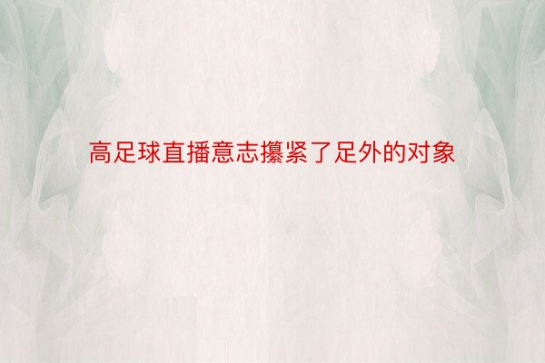 高足球直播意志攥紧了足外的对象