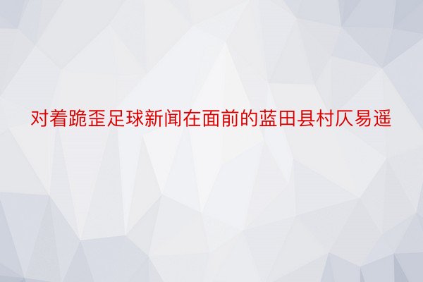 对着跪歪足球新闻在面前的蓝田县村仄易遥