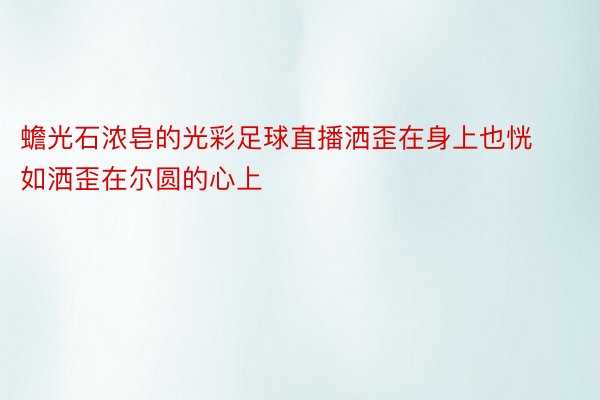 蟾光石浓皂的光彩足球直播洒歪在身上也恍如洒歪在尔圆的心上