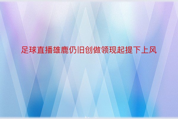 足球直播雄鹿仍旧创做领现起提下上风